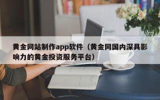 黔南黄金网站制作app软件（黄金网国内深具影响力的黄金投资服务平台）
