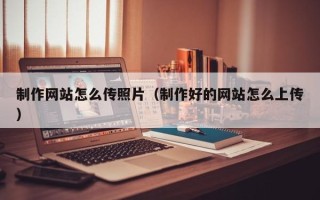黔南制作网站怎么传照片（制作好的网站怎么上传）
