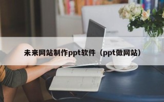 黔南未来网站制作ppt软件（ppt做网站）