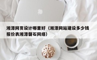 黔南湘潭网页设计哪里好（湘潭网站建设多少钱 报价表湘潭磐石网络）