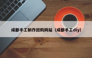 黔南成都手工制作团购网站（成都手工diy）