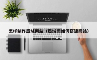 黔南怎样制作局域网站（局域网如何搭建网站）
