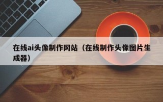 黔南在线ai头像制作网站（在线制作头像图片生成器）