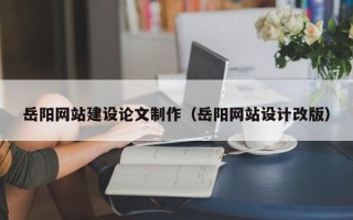 黔南岳阳网站建设论文制作（岳阳网站设计改版）