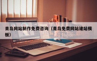 黔南青岛网站制作免费咨询（青岛免费网站建站模板）