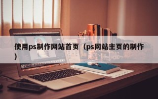 黔南使用ps制作网站首页（ps网站主页的制作）