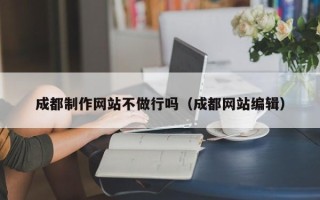 黔南成都制作网站不做行吗（成都网站编辑）