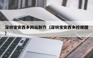 黔南深圳宝安西乡网站制作（深圳宝安西乡控规图）