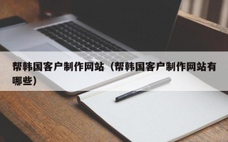 黔南帮韩国客户制作网站（帮韩国客户制作网站有哪些）